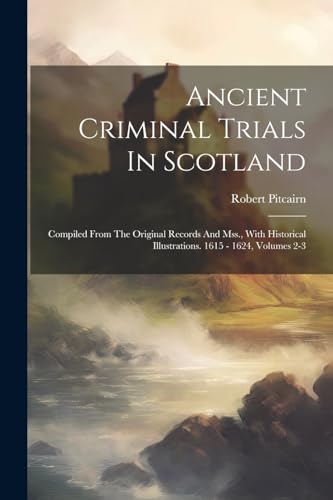 Ancient Criminal Trials In Scotland: Compiled From The Original Records And Mss., With Historical Illustrations. 1615 - 1624, Volumes 2-3