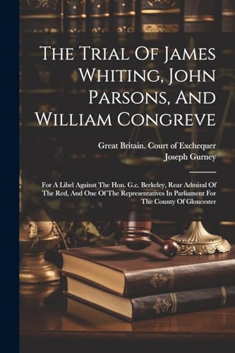 The Trial Of James Whiting, John Parsons, And William Congreve: For A Libel Against The Hon. G.c. Berkeley, Rear Admiral Of The Red, And One Of The Re