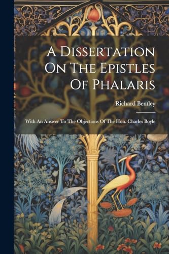 A Dissertation On The Epistles Of Phalaris: With An Answer To The Objections Of The Hon. Charles Boyle