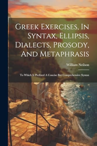 Greek Exercises, In Syntax, Ellipsis, Dialects, Prosody, And Metaphrasis: To Which Is Prefixed A Concise But Comprehensive Syntax