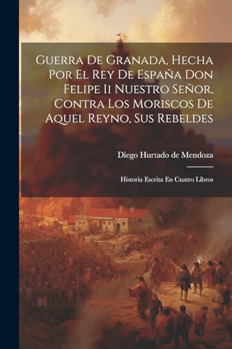 Guerra De Granada, Hecha Por El Rey De Espa?a Don Felipe Ii Nuestro Se?or, Contra Los Moriscos De Aquel Reyno, Sus Rebeldes: Historia Escrita En Cuatr