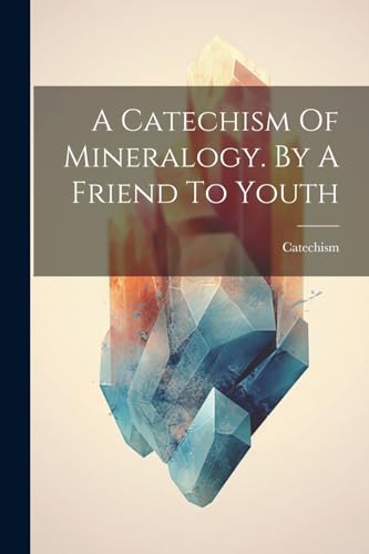 A Catechism Of Mineralogy. By A Friend To Youth