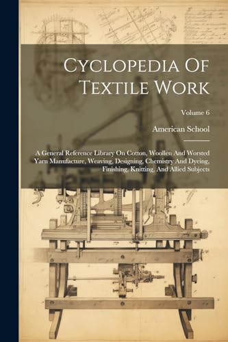 Cyclopedia Of Textile Work: A General Reference Library On Cotton, Woollen And Worsted Yarn Manufacture, Weaving, Designing, Chemistry And Dyeing, Fin