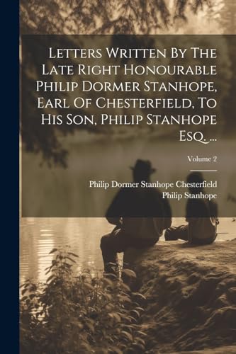 Letters Written By The Late Right Honourable Philip Dormer Stanhope, Earl Of Chesterfield, To His Son, Philip Stanhope Esq. ...; Volume 2