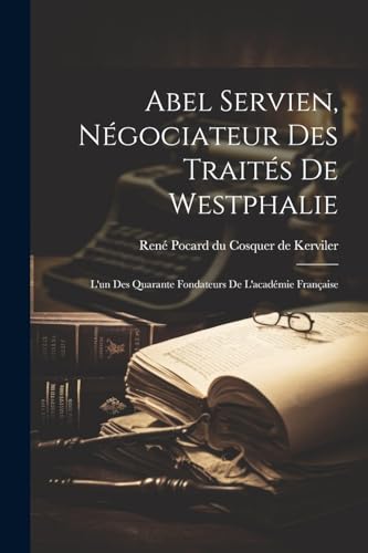 Abel Servien, N?gociateur Des Trait?s De Westphalie: L'un Des Quarante Fondateurs De L'acad?mie Fran?aise