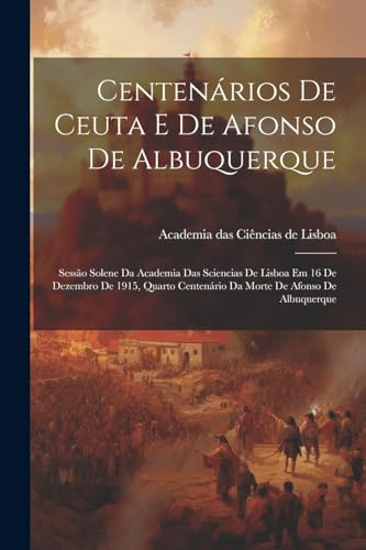 Centen?rios De Ceuta E De Afonso De Albuquerque: Sess?o Solene Da Academia Das Sciencias De Lisboa Em 16 De Dezembro De 1915, Quarto Centen?rio Da Mor