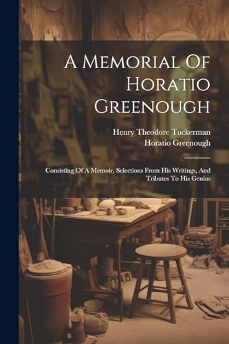 A Memorial Of Horatio Greenough: Consisting Of A Memoir, Selections From His Writings, And Tributes To His Genius