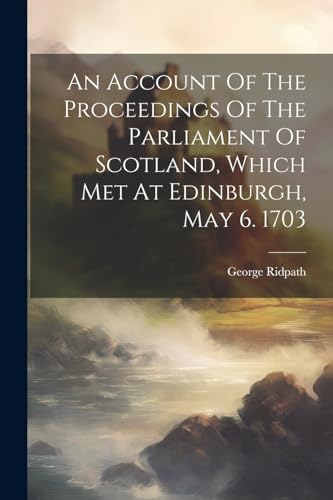 An Account Of The Proceedings Of The Parliament Of Scotland, Which Met At Edinburgh, May 6. 1703