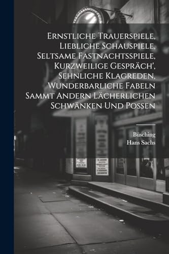 Ernstliche Trauerspiele, Liebliche Schauspiele, Seltsame Fastnachtsspiele, Kurzweilige Gespr?ch', Sehnliche Klagreden, Wunderbarliche Fabeln Sammt And