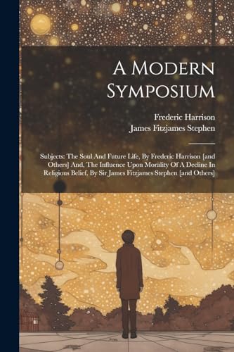 A Modern Symposium: Subjects: The Soul And Future Life, By Frederic Harrison [and Others] And, The Influence Upon Morality Of A Decline In Religious B