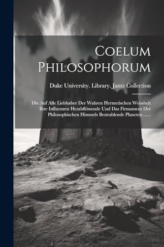 Coelum Philosophorum: Die Auf Alle Liebhaber Der Wahren Hermetischen Weissheit Ihre Influenzen Herabfl?ssende Und Das Firmament Der Philosophischen Hi