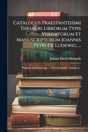 Catalogus Praestantissimi Thesauri Librorum Typis Vulgatorum Et Manuscriptorum Joannis Petri De Ludewig, ...: Publicae Auctionis Lege ... 1746 Vendend