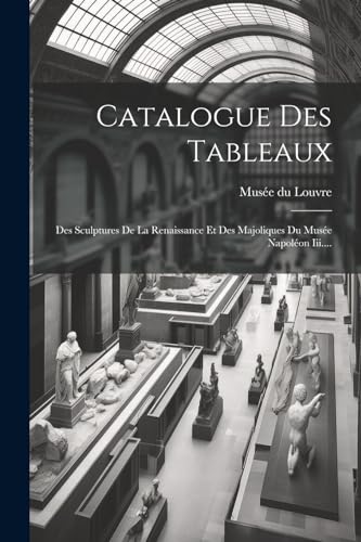 Catalogue Des Tableaux: Des Sculptures De La Renaissance Et Des Majoliques Du Mus?e Napol?on Iii....