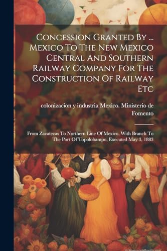 Concession Granted By ... Mexico To The New Mexico Central And Southern Railway Company For The Construction Of Railway Etc: From Zacatecas To Norther