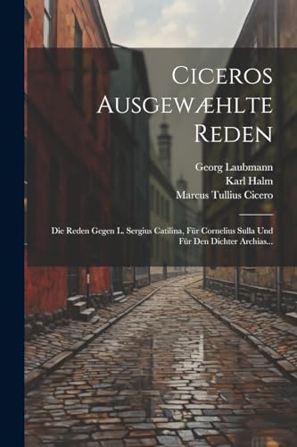 Ciceros Ausgew?hlte Reden: Die Reden Gegen L. Sergius Catilina, F?r Cornelius Sulla Und F?r Den Dichter Archias...