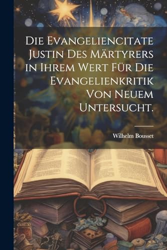 Die Evangeliencitate Justin des M?rtyrers in ihrem Wert f?r die Evangelienkritik von neuem untersucht.