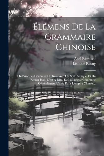 ?l?mens De La Grammaire Chinoise: Ou Principes G?n?raux Du Kou-wen Ou Style Antique, Et Du Kouan-hoa, C'est-?-dire, De La Langue Commune G?n?ralement