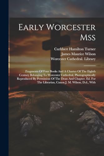 Early Worcester Mss: Fragments Of Four Books And A Charter Of The Eighth Century Belonging To Worcester Cathedral, Photographically Reproduced By Perm