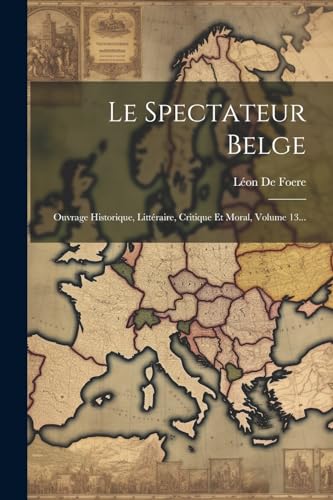 Le Spectateur Belge: Ouvrage Historique, Litt?raire, Critique Et Moral, Volume 13...