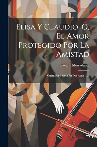 Elisa Y Claudio, ?, El Amor Protegido Por La Amistad: Opera Semi-s?ria En Dos Actos ......