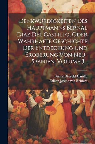 Denkw?rdigkeiten Des Hauptmanns Bernal Diaz Del Castillo, Oder Wahrhafte Geschichte Der Entdeckung Und Eroberung Von Neu-spanien, Volume 3...