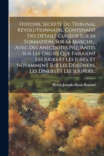 Histoire Secr?te Du Tribunal R?volutionnaire, Contenant Des D?tails Curieux Sur Sa Formation, Sur Sa Marche... Avec Des Anecdotes Piquantes Sur Les Or