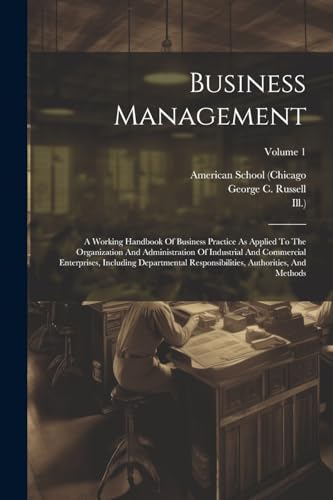 Business Management: A Working Handbook Of Business Practice As Applied To The Organization And Administration Of Industrial And Commercial Enterprise