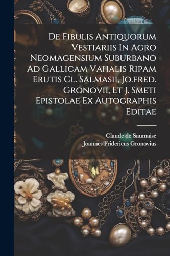 De Fibulis Antiquorum Vestiariis In Agro Neomagensium Suburbano Ad Gallicam Vahalis Ripam Erutis Cl. Salmasii, Jo.fred. Gronovii, Et J. Smeti Epistola