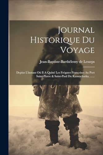 Journal Historique Du Voyage: Depius L'instant O? Il A Quitt? Les Fr?gates Fran?oises Au Port Saint-pierre & Saint-paul Du Kamtschatka, ......