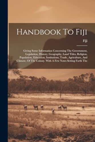 Handbook To Fiji: Giving Some Information Concerning The Government, Legislation, History, Geography, Land Titles, Religion, Population, Education, In