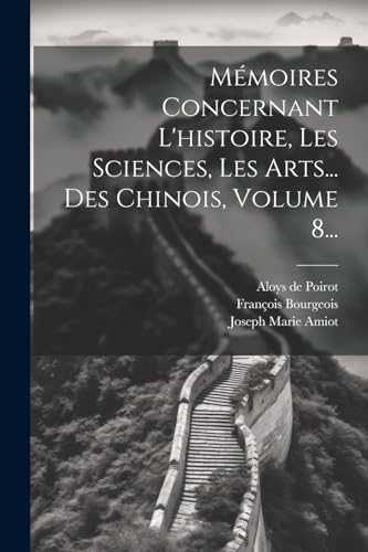 M?moires Concernant L'histoire, Les Sciences, Les Arts... Des Chinois, Volume 8...