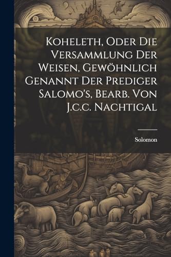 Koheleth, Oder Die Versammlung Der Weisen, Gew?hnlich Genannt Der Prediger Salomo's, Bearb. Von J.c.c. Nachtigal