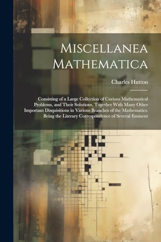 Miscellanea Mathematica: Consisting of a Large Collection of Curious Mathematical Problems, and Their Solutions. Together With Many Other Important Di