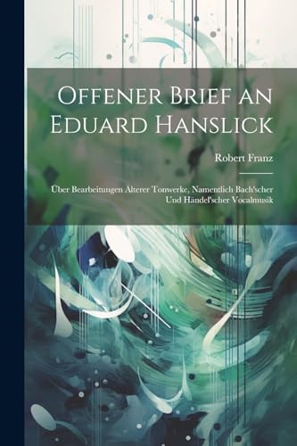 Offener Brief an Eduard Hanslick: ?ber Bearbeitungen ?lterer Tonwerke, Namentlich Bach'scher Und H?ndel'scher Vocalmusik