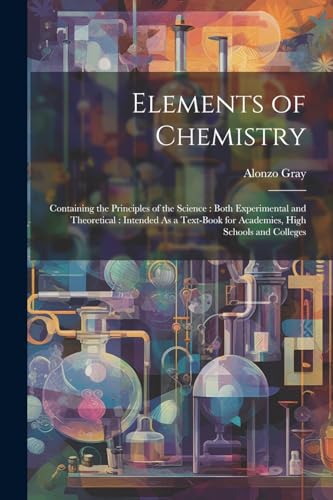 Elements of Chemistry: Containing the Principles of the Science : Both Experimental and Theoretical : Intended As a Text-Book for Academies, High Scho