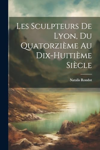 Les Sculpteurs De Lyon, Du Quatorzi?me Au Dix-Huiti?me Si?cle