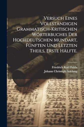 Versuch eines vollst?ndigen grammatisch-kritischen W?rterbuches Der Hochdeutschen Mundart, F?nften und letzten Theils, Erste H?lfte.