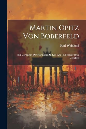 Martin Opitz Von Boberfeld: Ein Vortrag in Der Harmonie Zu Kiel Am 15. Februar 1862 Gehalten