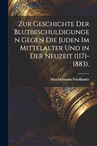 Zur Geschichte Der Blutbeschuldigungen Gegen Die Juden Im Mittelalter Und in Der Neuzeit (1171-1883).