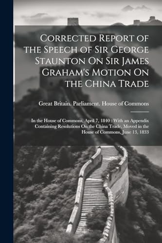 Corrected Report of the Speech of Sir George Staunton On Sir James Graham's Motion On the China Trade: In the House of Commons, April 7, 1840 : With a