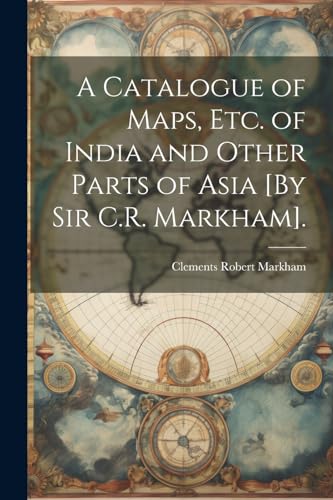 A Catalogue of Maps, Etc. of India and Other Parts of Asia [By Sir C.R. Markham].