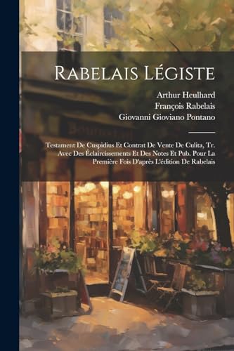 Rabelais L?giste: Testament De Cuspidius Et Contrat De Vente De Culita, Tr. Avec Des ?claircissements Et Des Notes Et Pub. Pour La Premi?re Fois D'apr