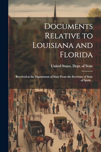 Documents Relative to Louisiana and Florida; Received at the Department of State From the Secretary of State of Spain ..