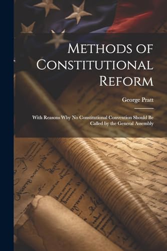 Methods of Constitutional Reform: With Reasons why no Constitutional Convention Should be Called by the General Assembly