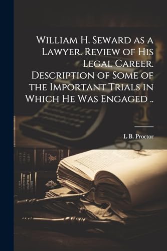 William H. Seward as a Lawyer. Review of his Legal Career. Description of Some of the Important Trials in Which he was Engaged ..