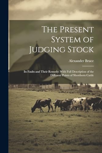 The Present System of Judging Stock: Its Faults and Their Remedy: With Full Description of the Different Points of Shorthorn Cattle