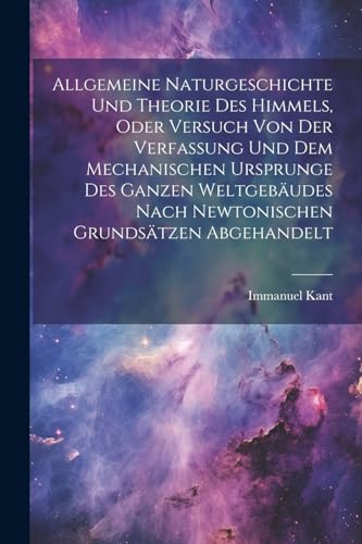 Allgemeine naturgeschichte und theorie des himmels, oder Versuch von der verfassung und dem mechanischen ursprunge des ganzen weltgeb?udes nach Newton