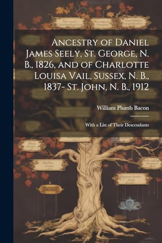 Ancestry of Daniel James Seely, St. George, N. B., 1826, and of Charlotte Louisa Vail, Sussex, N. B., 1837- St. John, N. B., 1912; With a List of Thei