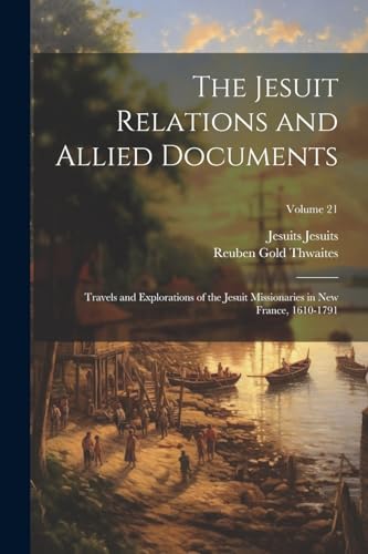 The Jesuit Relations and Allied Documents: Travels and Explorations of the Jesuit Missionaries in New France, 1610-1791; Volume 21