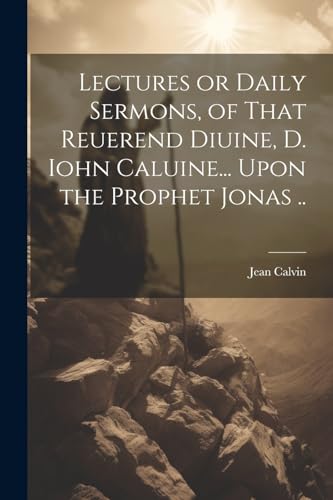 Lectures or Daily Sermons, of That Reuerend Diuine, D. Iohn Caluine... Upon the Prophet Jonas ..